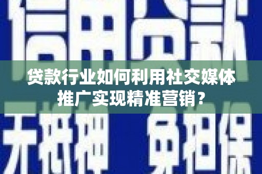 新埔贷款行业如何利用社交媒体推广实现精准营销？
