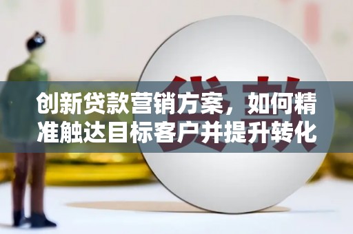 新埔创新贷款营销方案，如何精准触达目标客户并提升转化率