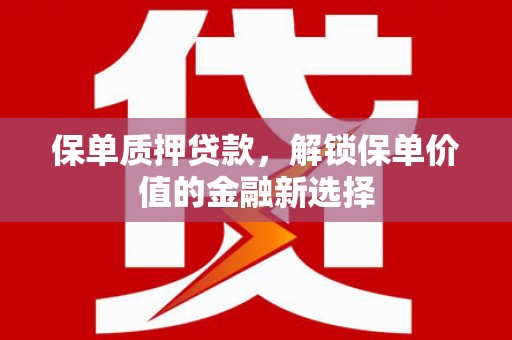 新埔保单质押贷款，解锁保单价值的金融新选择