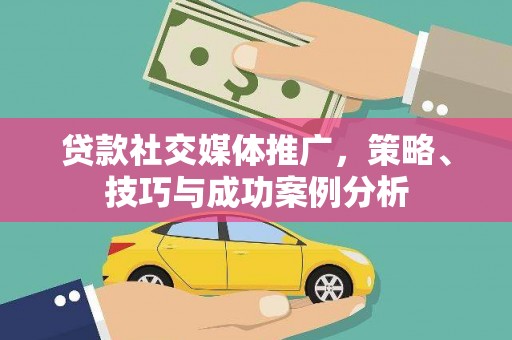 新埔贷款社交媒体推广，策略、技巧与成功案例分析