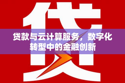 新埔贷款与云计算服务，数字化转型中的金融创新