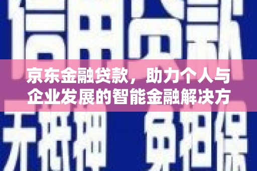 新埔京东金融贷款，助力个人与企业发展的智能金融解决方案