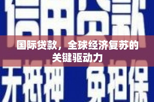 新埔国际贷款，全球经济复苏的关键驱动力