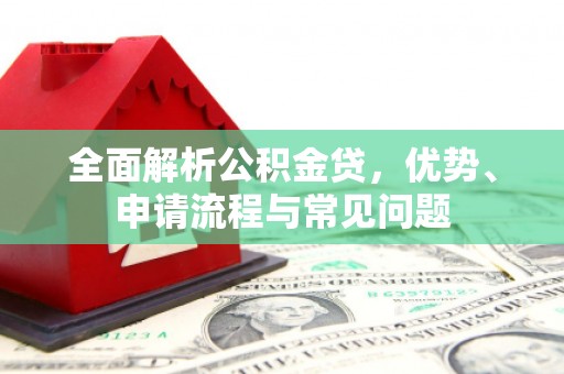 新埔全面解析公积金贷，优势、申请流程与常见问题