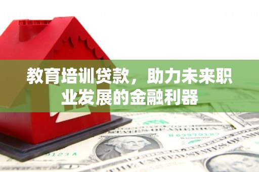 新埔教育培训贷款，助力未来职业发展的金融利器