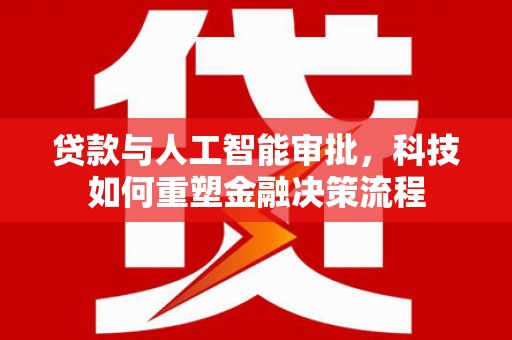 新埔贷款与人工智能审批，科技如何重塑金融决策流程