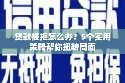 新埔贷款被拒怎么办？5个实用策略帮你扭转局面