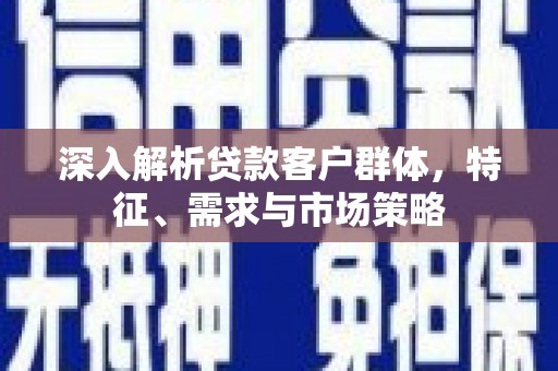 新埔深入解析贷款客户群体，特征、需求与市场策略