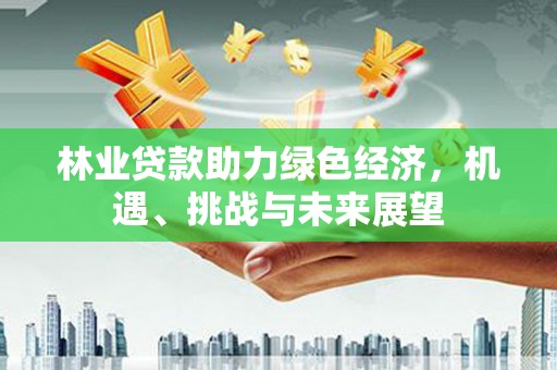 新埔林业贷款助力绿色经济，机遇、挑战与未来展望