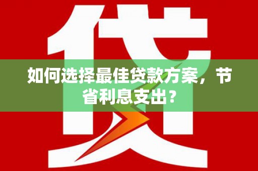 新埔如何选择最佳贷款方案，节省利息支出？