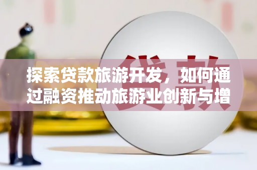 新埔探索贷款旅游开发，如何通过融资推动旅游业创新与增长