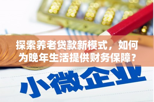 新埔探索养老贷款新模式，如何为晚年生活提供财务保障？
