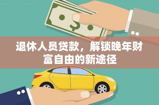 新埔退休人员贷款，解锁晚年财富自由的新途径