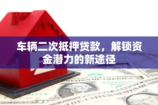 新埔车辆二次抵押贷款，解锁资金潜力的新途径