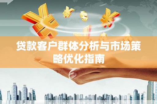 新埔贷款客户群体分析与市场策略优化指南