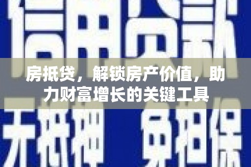 新埔房抵贷，解锁房产价值，助力财富增长的关键工具