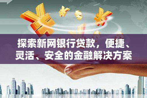 新埔探索新网银行贷款，便捷、灵活、安全的金融解决方案