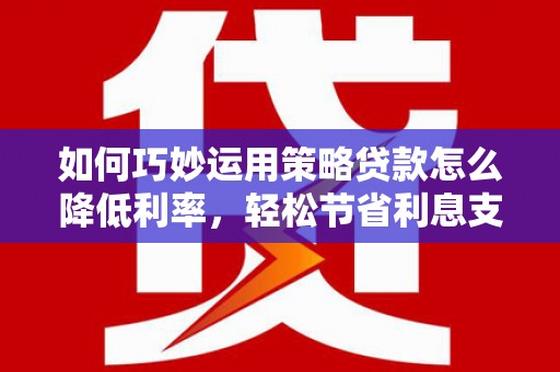 新埔如何巧妙运用策略贷款怎么降低利率，轻松节省利息支出