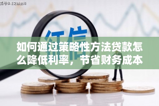 新埔如何通过策略性方法贷款怎么降低利率，节省财务成本