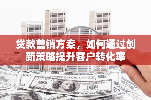 新埔贷款营销方案，如何通过创新策略提升客户转化率