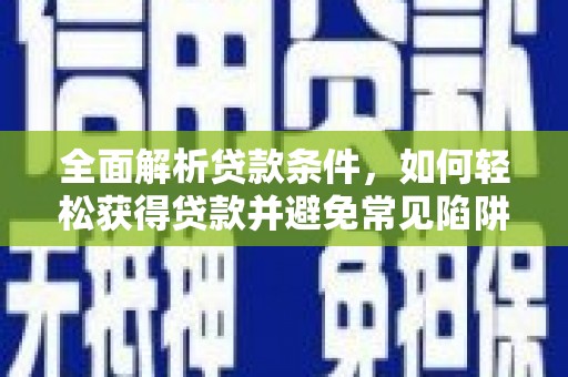 新埔全面解析贷款条件，如何轻松获得贷款并避免常见陷阱