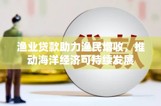 新埔渔业贷款助力渔民增收，推动海洋经济可持续发展