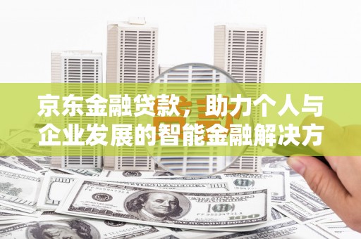 新埔京东金融贷款，助力个人与企业发展的智能金融解决方案
