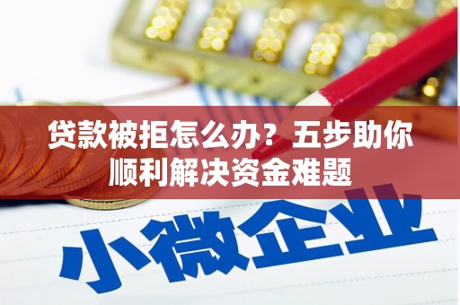 新埔贷款被拒怎么办？五步助你顺利解决资金难题