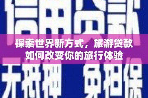 新埔探索世界新方式，旅游贷款如何改变你的旅行体验