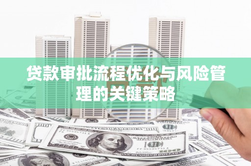 新埔贷款审批流程优化与风险管理的关键策略