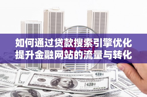 新埔如何通过贷款搜索引擎优化提升金融网站的流量与转化率