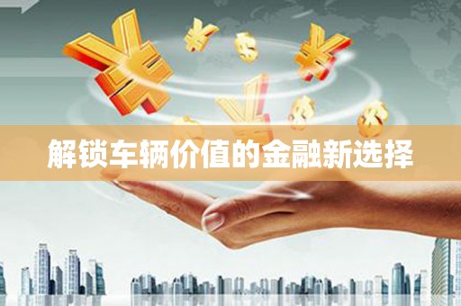 新埔解锁车辆价值的金融新选择