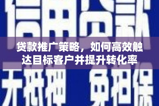 新埔贷款推广策略，如何高效触达目标客户并提升转化率