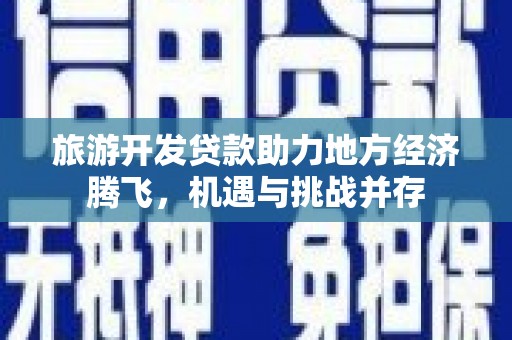 新埔旅游开发贷款助力地方经济腾飞，机遇与挑战并存