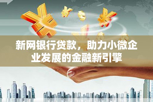新埔新网银行贷款，助力小微企业发展的金融新引擎