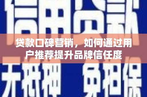 新埔贷款口碑营销，如何通过用户推荐提升品牌信任度