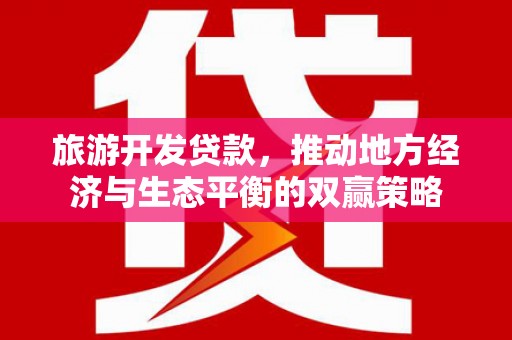 新埔旅游开发贷款，推动地方经济与生态平衡的双赢策略