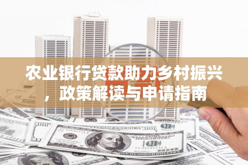 新埔农业银行贷款助力乡村振兴，政策解读与申请指南