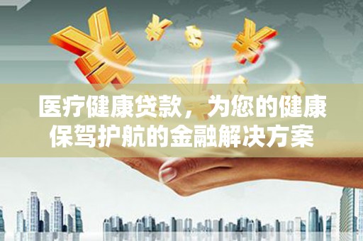 新埔医疗健康贷款，为您的健康保驾护航的金融解决方案