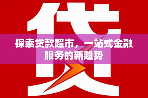 新埔探索贷款超市，一站式金融服务的新趋势