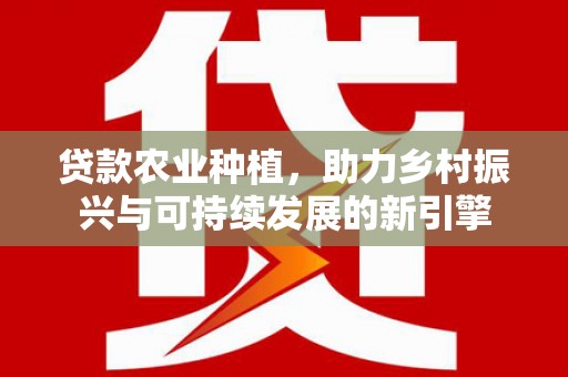 新埔贷款农业种植，助力乡村振兴与可持续发展的新引擎