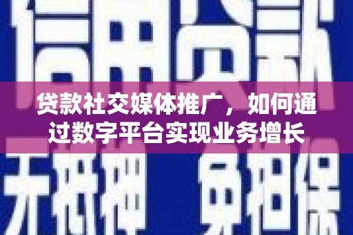 新埔贷款社交媒体推广，如何通过数字平台实现业务增长