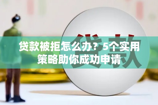 新埔贷款被拒怎么办？5个实用策略助你成功申请