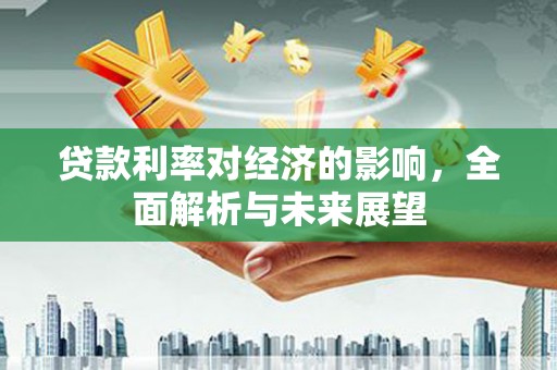 新埔贷款利率对经济的影响，全面解析与未来展望