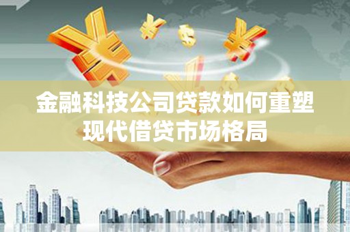 新埔金融科技公司贷款如何重塑现代借贷市场格局