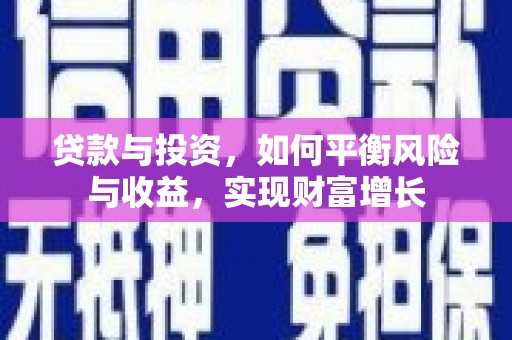 新埔贷款与投资，如何平衡风险与收益，实现财富增长