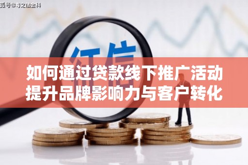新埔如何通过贷款线下推广活动提升品牌影响力与客户转化率