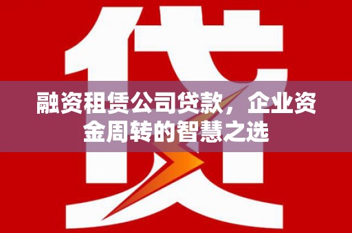 新埔融资租赁公司贷款，企业资金周转的智慧之选