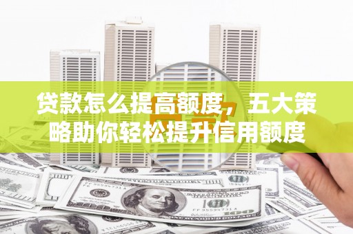 新埔贷款怎么提高额度，五大策略助你轻松提升信用额度