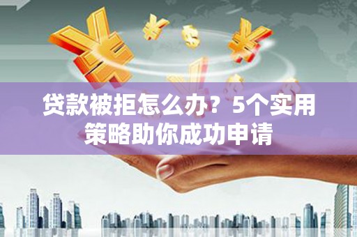 新埔贷款被拒怎么办？5个实用策略助你成功申请